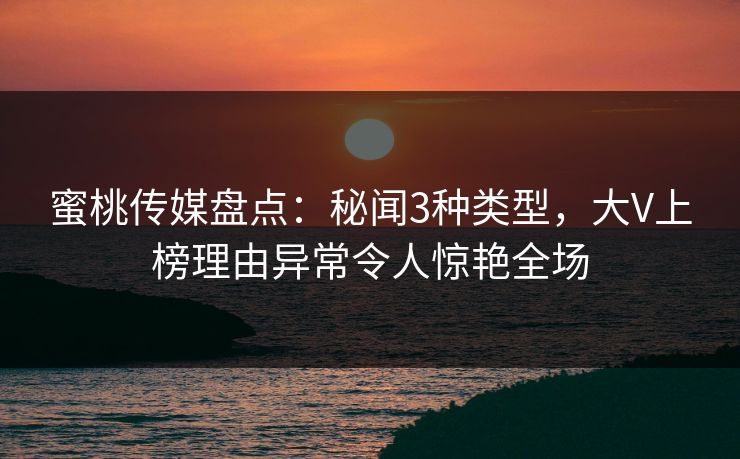 蜜桃传媒盘点:秘闻3种类型,大V上榜理由异常令人惊艳全场 蜜桃传媒盘点:秘闻3种类型,大V上榜理由异常令人惊艳全场