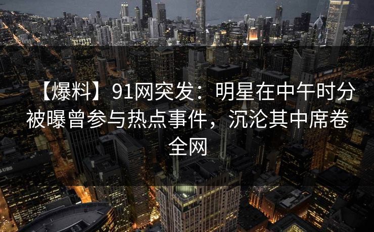 【爆料】91网突发：明星在中午时分被曝曾参与热点事件，沉沦其中席卷全网