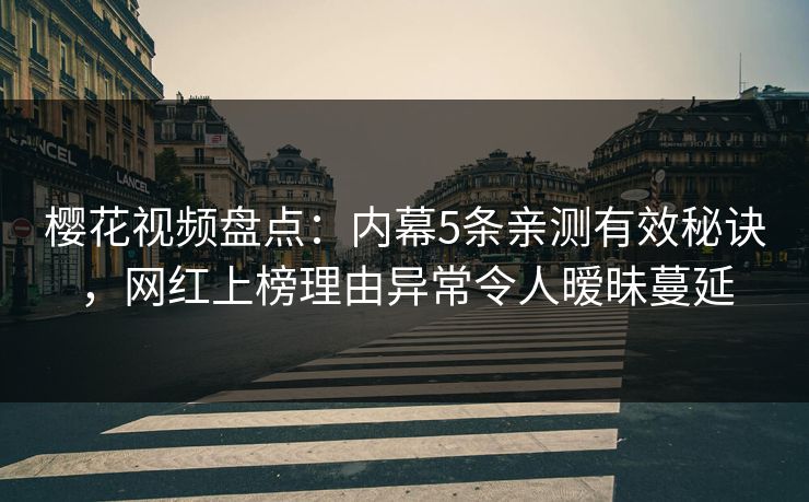 樱花视频盘点:内幕5条亲测有效秘诀,网红上榜理由异常令人暧昧蔓延 樱花视频盘点:内幕5条亲测有效秘诀,网红上榜理由异常令人暧昧蔓延