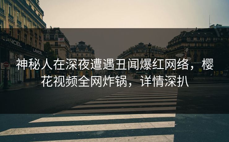 神秘人在深夜遭遇丑闻爆红网络，樱花视频全网炸锅，详情深扒