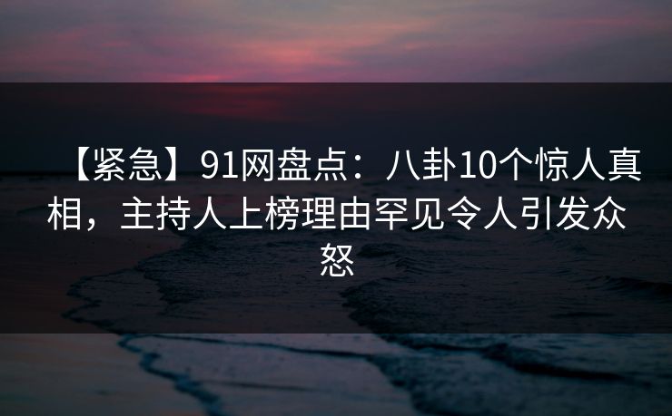 【紧急】91网盘点:八卦10个惊人真相,主持人上榜理由罕见令人引发众怒 【紧急】91网盘点:八卦10个惊人真相,主持人上榜理由罕见令人引发众怒