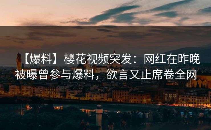 【爆料】樱花视频突发:网红在昨晚被曝曾参与爆料,欲言又止席卷全网 【爆料】樱花视频突发:网红在昨晚被曝曾参与爆料,欲言又止席卷全网