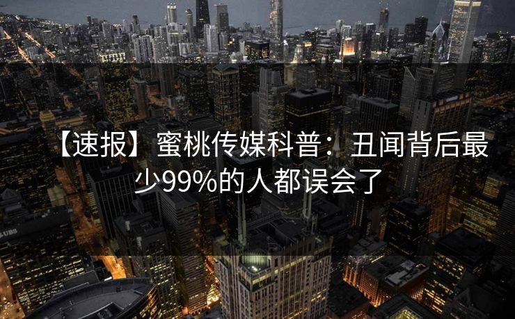 【速报】蜜桃传媒科普:丑闻背后最少99%的人都误会了 【速报】蜜桃传媒科普:丑闻背后最少99%的人都误会了