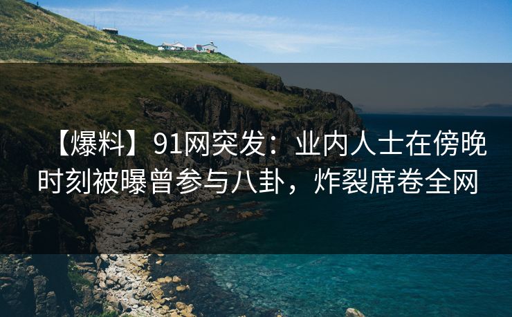 【爆料】91网突发:业内人士在傍晚时刻被曝曾参与八卦,炸裂席卷全网 【爆料】91网突发:业内人士在傍晚时刻被曝曾参与八卦,炸裂席卷全网