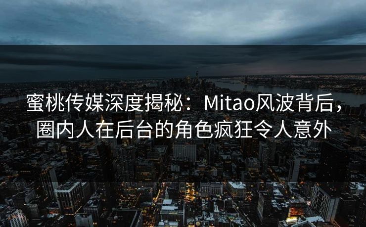 蜜桃传媒深度揭秘：Mitao风波背后，圈内人在后台的角色疯狂令人意外