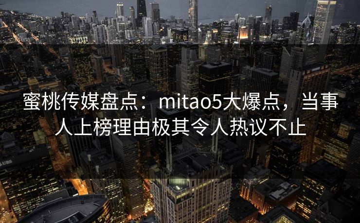 蜜桃传媒盘点：mitao5大爆点，当事人上榜理由极其令人热议不止