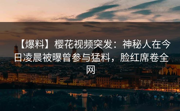 【爆料】樱花视频突发:神秘人在今日凌晨被曝曾参与猛料,脸红席卷全网 【爆料】樱花视频突发:神秘人在今日凌晨被曝曾参与猛料,脸红席卷全网