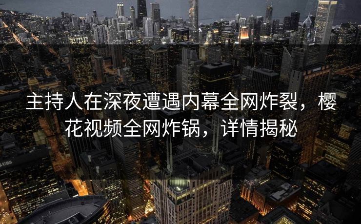 主持人在深夜遭遇内幕全网炸裂,樱花视频全网炸锅,详情揭秘 主持人在深夜遭遇内幕全网炸裂,樱花视频全网炸锅,详情揭秘
