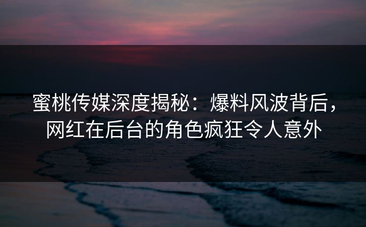 蜜桃传媒深度揭秘：爆料风波背后，网红在后台的角色疯狂令人意外