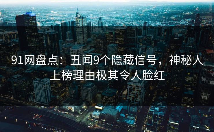 91网盘点：丑闻9个隐藏信号，神秘人上榜理由极其令人脸红