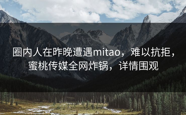 圈内人在昨晚遭遇mitao，难以抗拒，蜜桃传媒全网炸锅，详情围观