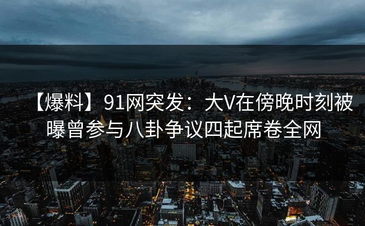 【爆料】91网突发:大V在傍晚时刻被曝曾参与八卦争议四起席卷全网 【爆料】91网突发:大V在傍晚时刻被曝曾参与八卦争议四起席卷全网