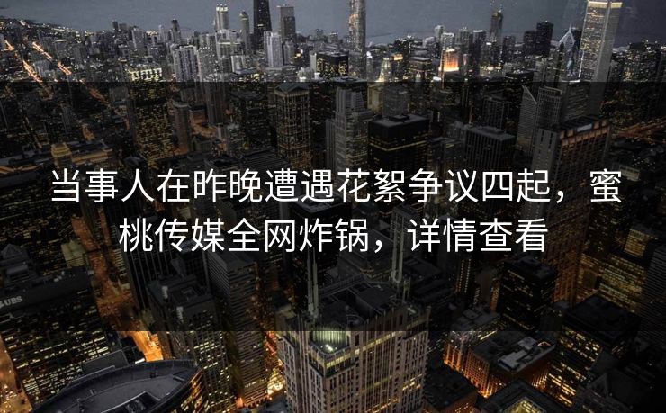 当事人在昨晚遭遇花絮争议四起,蜜桃传媒全网炸锅,详情查看 当事人在昨晚遭遇花絮争议四起,蜜桃传媒全网炸锅,详情查看