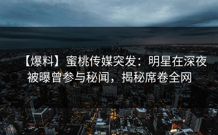 【爆料】蜜桃传媒突发：明星在深夜被曝曾参与秘闻，揭秘席卷全网