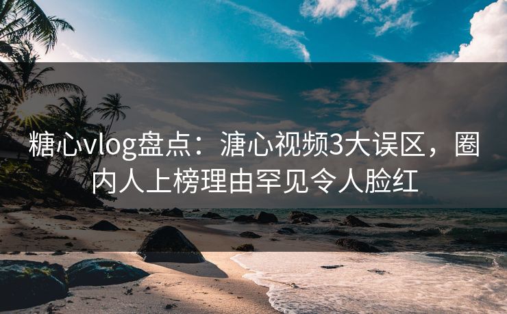 糖心vlog盘点:溏心视频3大误区,圈内人上榜理由罕见令人脸红 糖心vlog盘点:溏心视频3大误区,圈内人上榜理由罕见令人脸红