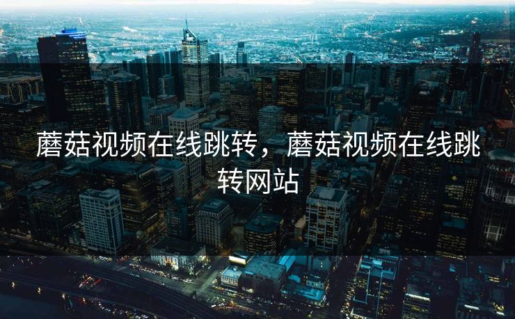 蘑菇视频在线跳转,蘑菇视频在线跳转网站 蘑菇视频在线跳转,蘑菇视频在线跳转网站