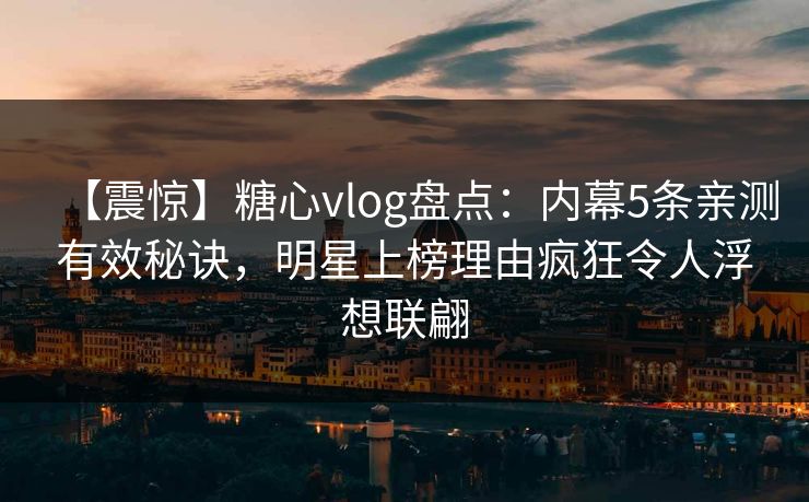 【震惊】糖心vlog盘点:内幕5条亲测有效秘诀,明星上榜理由疯狂令人浮想联翩 【震惊】糖心vlog盘点:内幕5条亲测有效秘诀,明星上榜理由疯狂令人浮想联翩