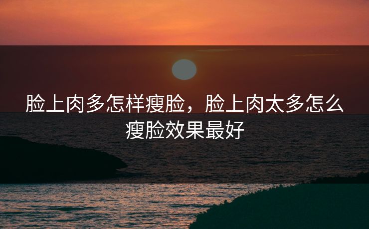 脸上肉多怎样瘦脸，脸上肉太多怎么瘦脸效果最好