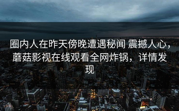 圈内人在昨天傍晚遭遇秘闻 震撼人心，蘑菇影视在线观看全网炸锅，详情发现