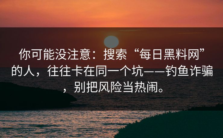 你可能没注意：搜索“每日黑料网”的人，往往卡在同一个坑——钓鱼诈骗，别把风险当热闹。