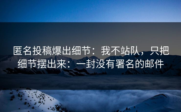 匿名投稿爆出细节：我不站队，只把细节摆出来：一封没有署名的邮件