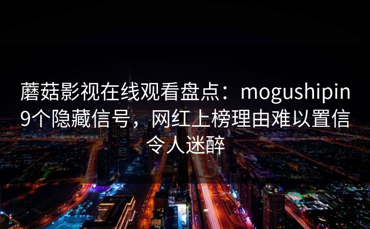 蘑菇影视在线观看盘点：mogushipin9个隐藏信号，网红上榜理由难以置信令人迷醉