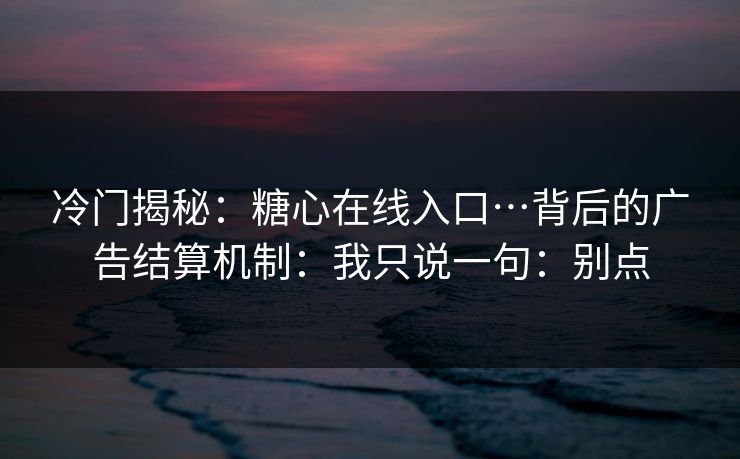 冷门揭秘：糖心在线入口…背后的广告结算机制：我只说一句：别点