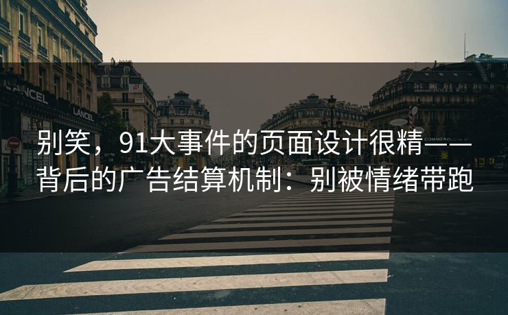 别笑，91大事件的页面设计很精——背后的广告结算机制：别被情绪带跑