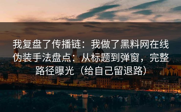 我复盘了传播链：我做了黑料网在线伪装手法盘点：从标题到弹窗，完整路径曝光（给自己留退路）