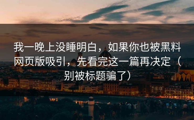 我一晚上没睡明白，如果你也被黑料网页版吸引，先看完这一篇再决定（别被标题骗了）