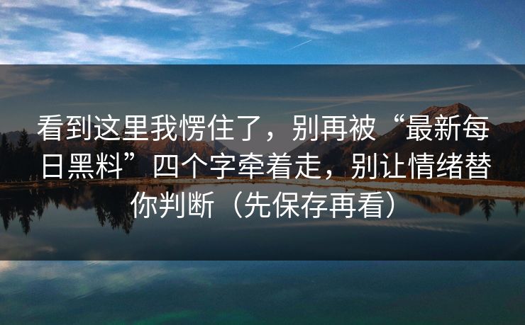 看到这里我愣住了，别再被“最新每日黑料”四个字牵着走，别让情绪替你判断（先保存再看）