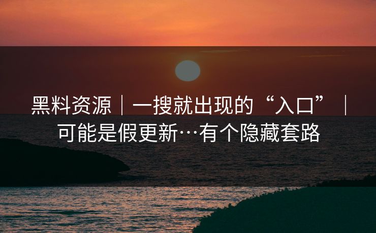 黑料资源｜一搜就出现的“入口”｜可能是假更新…有个隐藏套路