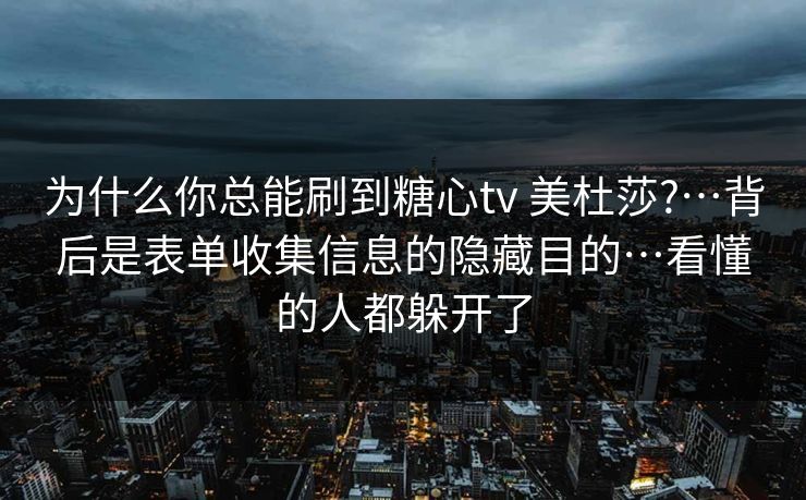 为什么你总能刷到糖心tv 美杜莎?…背后是表单收集信息的隐藏目的…看懂的人都躲开了