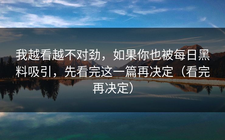 我越看越不对劲，如果你也被每日黑料吸引，先看完这一篇再决定（看完再决定）