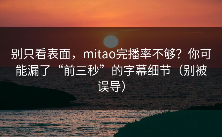 别只看表面,mitao完播率不够?你可能漏了“前三秒”的字幕细节(别被误导) 别只看表面,mitao完播率不够?你可能漏了“前三秒”的字幕细节(别被误导)