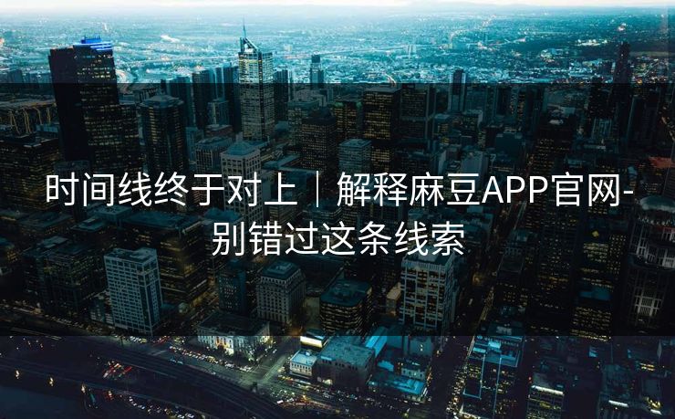 时间线终于对上｜解释麻豆APP官网-别错过这条线索