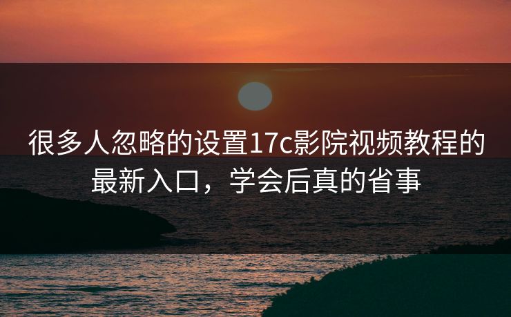 很多人忽略的设置17c影院视频教程的最新入口，学会后真的省事