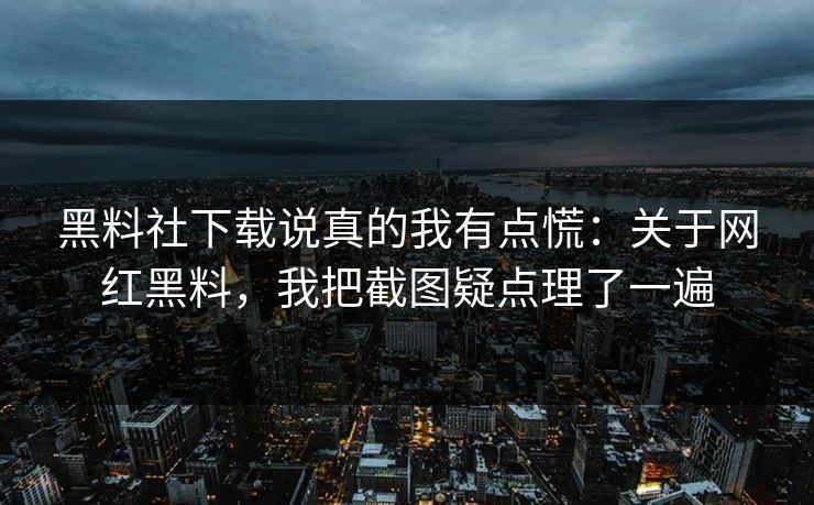 黑料社下载说真的我有点慌：关于网红黑料，我把截图疑点理了一遍