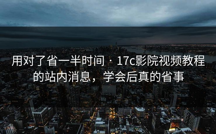 用对了省一半时间 · 17c影院视频教程的站内消息，学会后真的省事