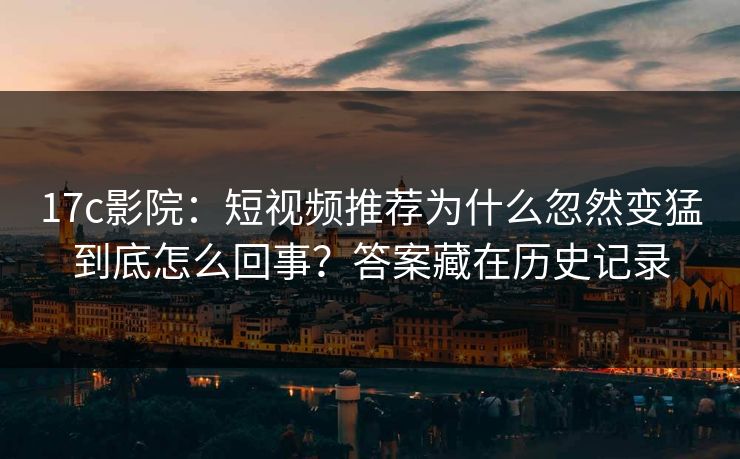 17c影院：短视频推荐为什么忽然变猛到底怎么回事？答案藏在历史记录