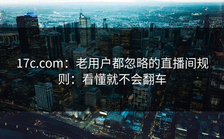 17c.com:老用户都忽略的直播间规则:看懂就不会翻车 17c.com:老用户都忽略的直播间规则:看懂就不会翻车