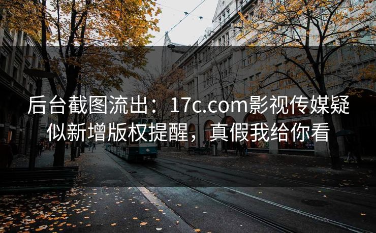后台截图流出：17c.com影视传媒疑似新增版权提醒，真假我给你看
