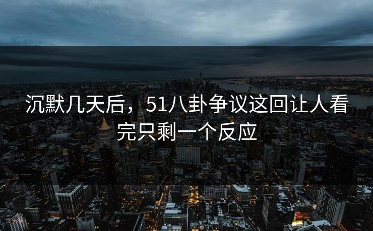 沉默几天后，51八卦争议这回让人看完只剩一个反应