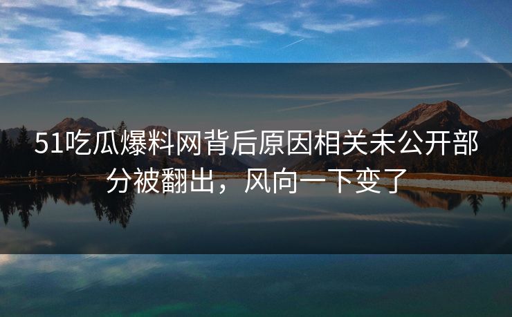 51吃瓜爆料网背后原因相关未公开部分被翻出,风向一下变了 51吃瓜爆料网背后原因相关未公开部分被翻出,风向一下变了