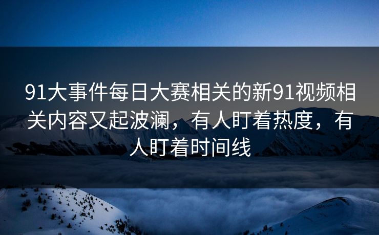 91大事件每日大赛相关的新91视频相关内容又起波澜，有人盯着热度，有人盯着时间线