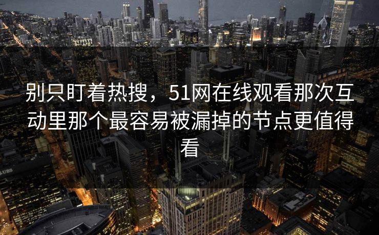 别只盯着热搜，51网在线观看那次互动里那个最容易被漏掉的节点更值得看
