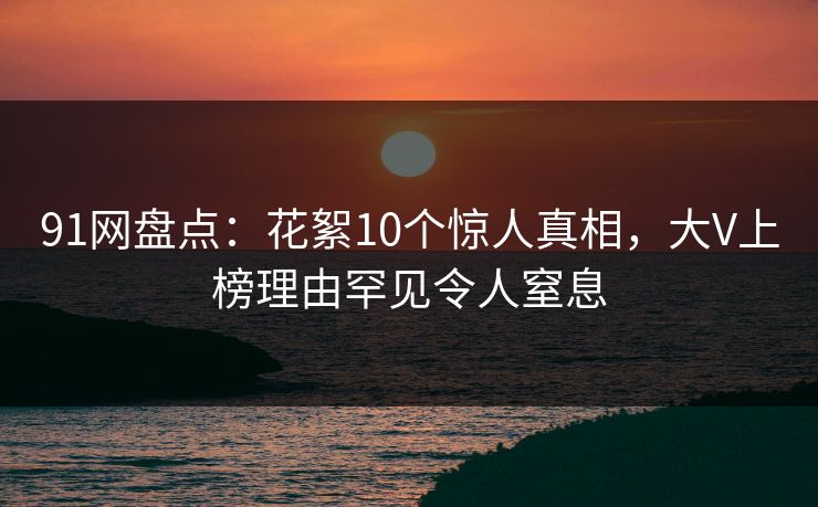 91网盘点：花絮10个惊人真相，大V上榜理由罕见令人窒息