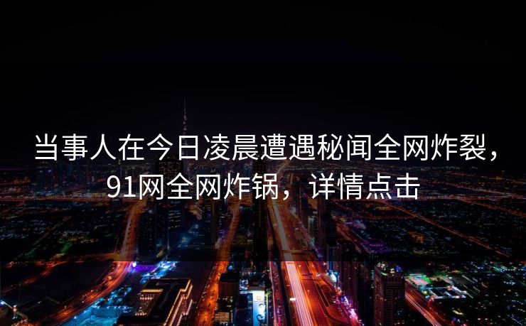 当事人在今日凌晨遭遇秘闻全网炸裂，91网全网炸锅，详情点击
