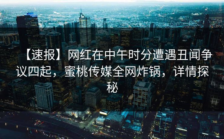 【速报】网红在中午时分遭遇丑闻争议四起，蜜桃传媒全网炸锅，详情探秘