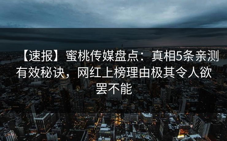 【速报】蜜桃传媒盘点:真相5条亲测有效秘诀,网红上榜理由极其令人欲罢不能 【速报】蜜桃传媒盘点:真相5条亲测有效秘诀,网红上榜理由极其令人欲罢不能
